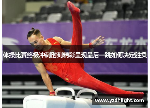 体操比赛终极冲刺时刻精彩呈现最后一跳如何决定胜负