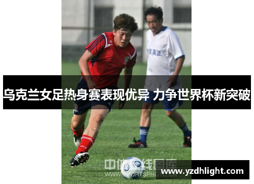 乌克兰女足热身赛表现优异 力争世界杯新突破