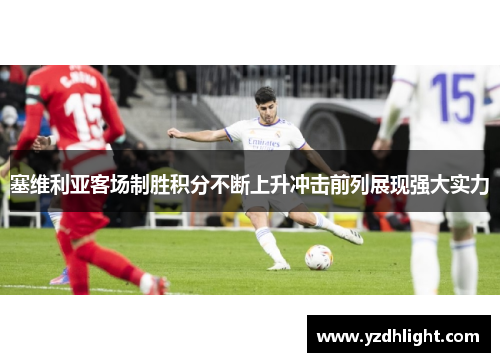 塞维利亚客场制胜积分不断上升冲击前列展现强大实力
