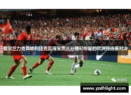 爱尔兰力克奥地利捷克赢得宝贵三分精彩纷呈的欧洲预选赛对决