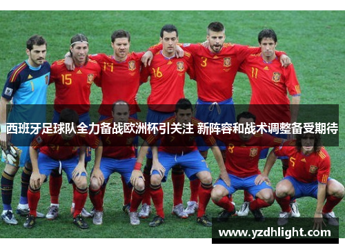 西班牙足球队全力备战欧洲杯引关注 新阵容和战术调整备受期待